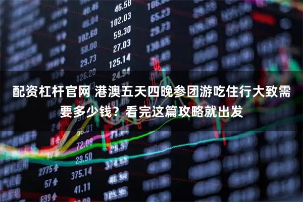 配资杠杆官网 港澳五天四晚参团游吃住行大致需要多少钱？看完这篇攻略就出发