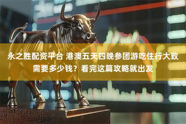 永之胜配资平台 港澳五天四晚参团游吃住行大致需要多少钱？看完这篇攻略就出发