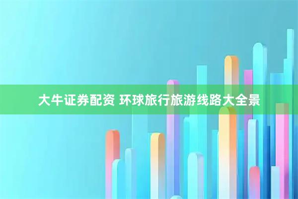 大牛证券配资 环球旅行旅游线路大全景