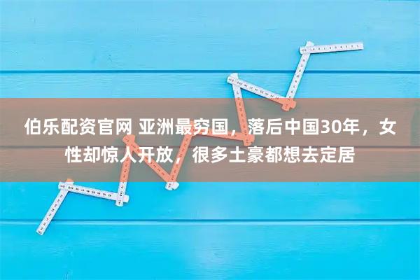 伯乐配资官网 亚洲最穷国，落后中国30年，女性却惊人开放，很多土豪都想去定居