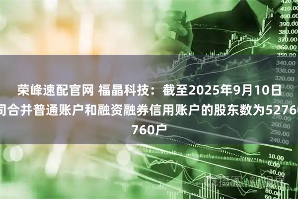 荣峰速配官网 福晶科技：截至2025年9月10日公司合并普通账户和融资融券信用账户的股东数为52760户