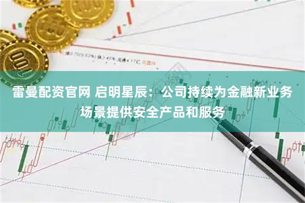 雷曼配资官网 启明星辰：公司持续为金融新业务场景提供安全产品和服务