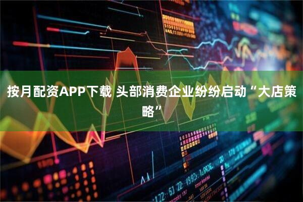 按月配资APP下载 头部消费企业纷纷启动“大店策略”