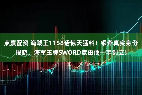 点赢配资 海贼王1158话惊天猛料！银斧真实身份揭晓，海军王牌SWORD竟由他一手创立！