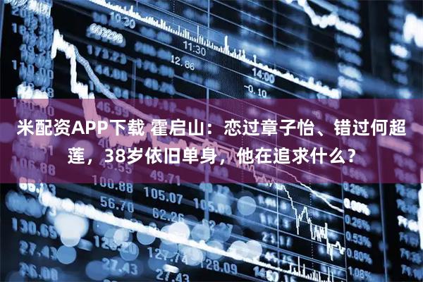 米配资APP下载 霍启山：恋过章子怡、错过何超莲，38岁依旧单身，他在追求什么？