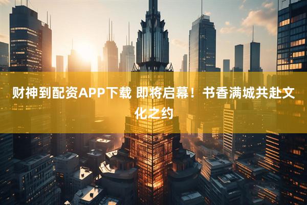 财神到配资APP下载 即将启幕！书香满城共赴文化之约