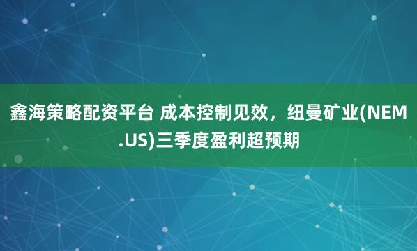 鑫海策略配资平台 成本控制见效，纽曼矿业(NEM.US)三季度盈利超预期