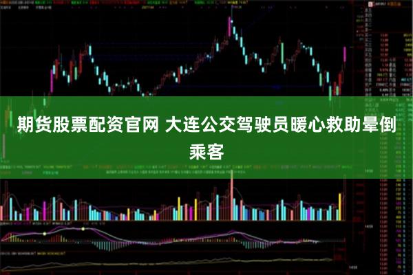 期货股票配资官网 大连公交驾驶员暖心救助晕倒乘客