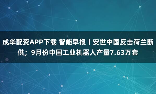 成华配资APP下载 智能早报丨安世中国反击荷兰断供；9月份中国工业机器人产量7.63万套