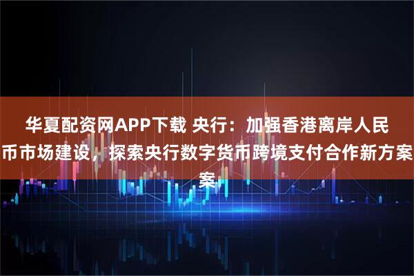 华夏配资网APP下载 央行：加强香港离岸人民币市场建设，探索央行数字货币跨境支付合作新方案