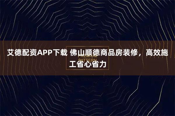 艾德配资APP下载 佛山顺德商品房装修，高效施工省心省力