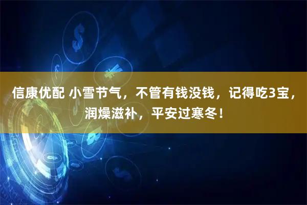 信康优配 小雪节气，不管有钱没钱，记得吃3宝，润燥滋补，平安过寒冬！