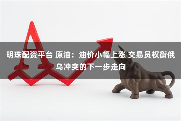 明珠配资平台 原油：油价小幅上涨 交易员权衡俄乌冲突的下一步走向