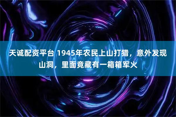天诚配资平台 1945年农民上山打猎，意外发现山洞，里面竟藏有一箱箱军火