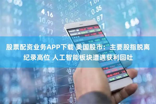 股票配资业务APP下载 美国股市：主要股指脱离纪录高位 人工智能板块遭遇获利回吐