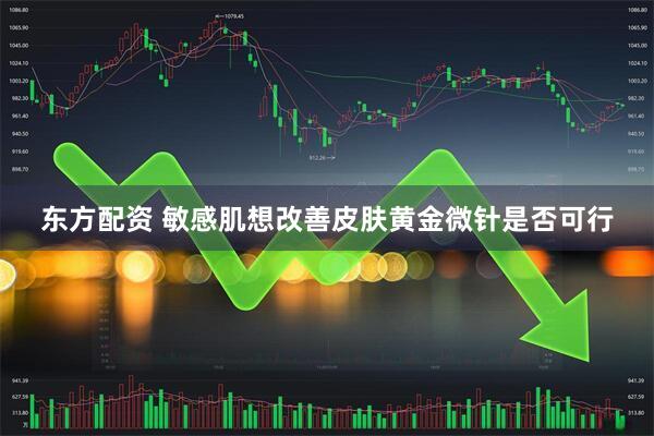 东方配资 敏感肌想改善皮肤黄金微针是否可行