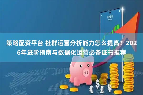 策略配资平台 社群运营分析能力怎么提高？2026年进阶指南与数据化运营必备证书推荐