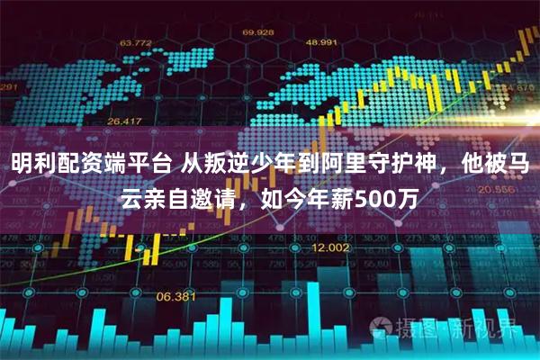 明利配资端平台 从叛逆少年到阿里守护神，他被马云亲自邀请，如今年薪500万