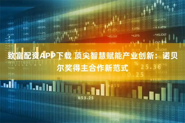 致富配资APP下载 顶尖智慧赋能产业创新：诺贝尔奖得主合作新范式