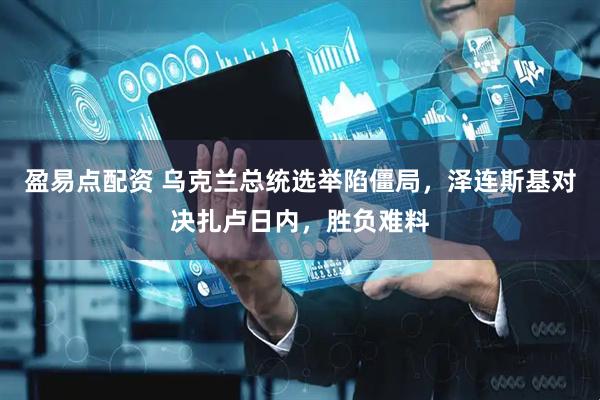 盈易点配资 乌克兰总统选举陷僵局，泽连斯基对决扎卢日内，胜负难料