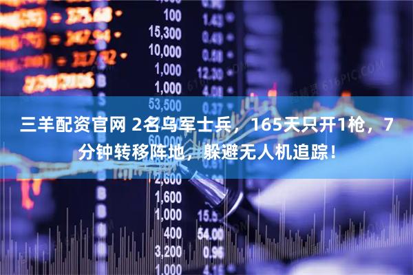 三羊配资官网 2名乌军士兵，165天只开1枪，7分钟转移阵地，躲避无人机追踪！