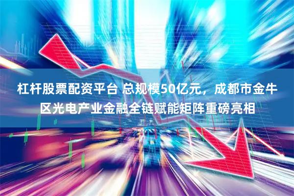 杠杆股票配资平台 总规模50亿元，成都市金牛区光电产业金融全链赋能矩阵重磅亮相