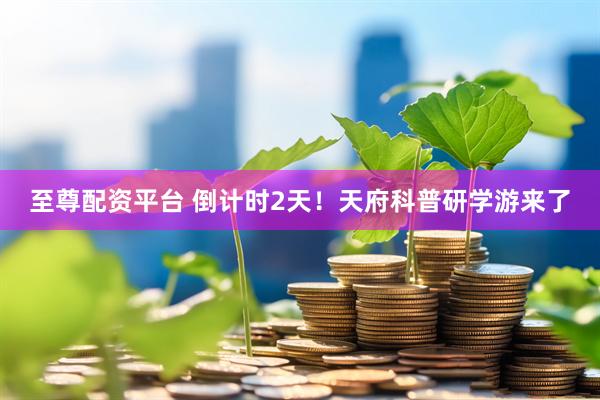 至尊配资平台 倒计时2天！天府科普研学游来了