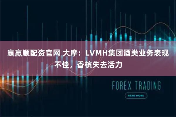 赢赢顺配资官网 大摩：LVMH集团酒类业务表现不佳，香槟失去活力