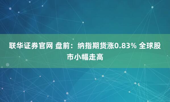 联华证券官网 盘前：纳指期货涨0.83% 全球股市小幅走高