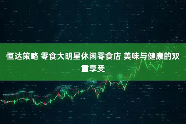 恒达策略 零食大明星休闲零食店 美味与健康的双重享受
