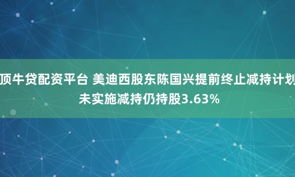 顶牛贷配资平台 美迪西股东陈国兴提前终止减持计划 未实施减持仍持股3.63%