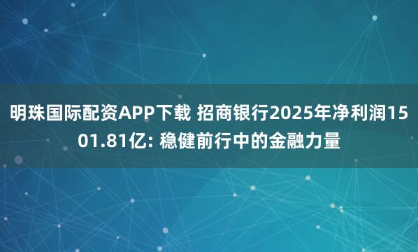 明珠国际配资APP下载 招商银行2025年净利润1501.81亿: 稳健前行中的金融力量
