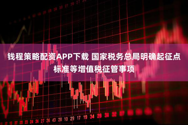 钱程策略配资APP下载 国家税务总局明确起征点标准等增值税征管事项