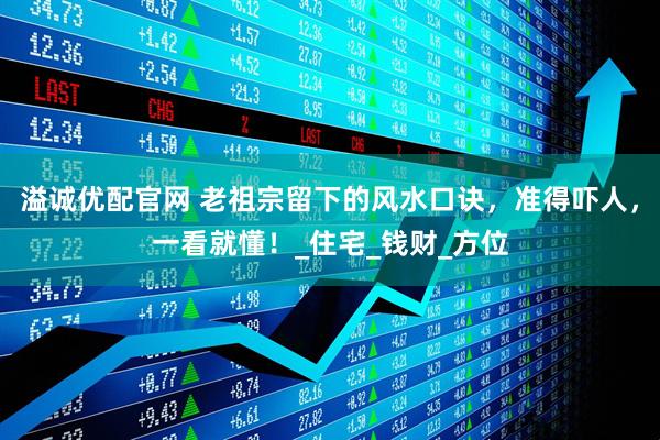 溢诚优配官网 老祖宗留下的风水口诀，准得吓人，一看就懂！_住宅_钱财_方位