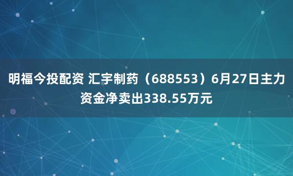 明福今投配资 汇宇制药（688553）6月27日主力资金净卖出338.55万元