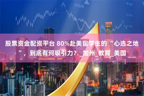股票资金配资平台 80%赴美留学生的 “心选之地”，到底有何吸引力？_加州_教育_美国