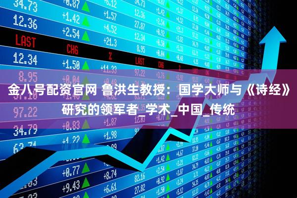 金八号配资官网 鲁洪生教授：国学大师与《诗经》研究的领军者_学术_中国_传统