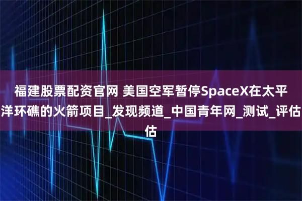 福建股票配资官网 美国空军暂停SpaceX在太平洋环礁的火箭项目_发现频道_中国青年网_测试_评估