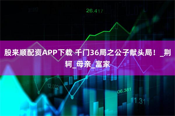 股来顺配资APP下载 千门36局之公子献头局！_荆轲_母亲_富家