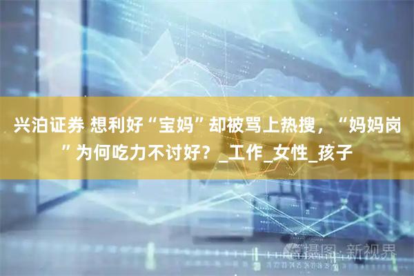 兴泊证券 想利好“宝妈”却被骂上热搜，“妈妈岗”为何吃力不讨好？_工作_女性_孩子