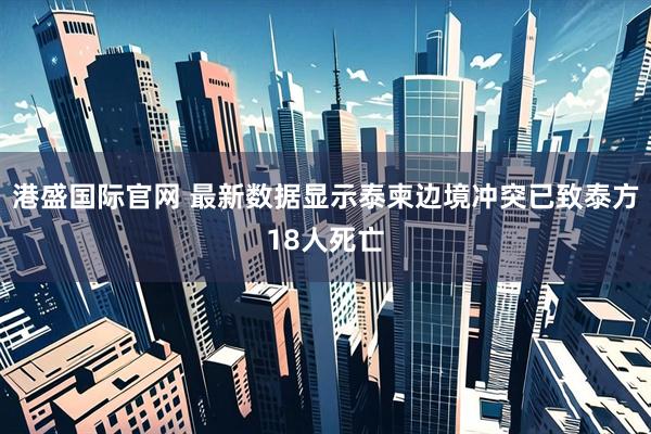 港盛国际官网 最新数据显示泰柬边境冲突已致泰方18人死亡
