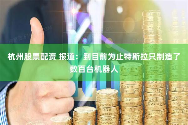 杭州股票配资 报道：到目前为止特斯拉只制造了数百台机器人