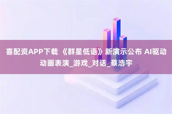 喜配资APP下载 《群星低语》新演示公布 AI驱动动画表演_游戏_对话_蔡浩宇