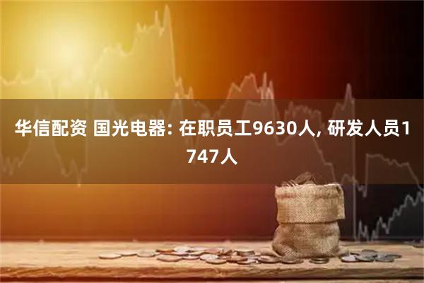 华信配资 国光电器: 在职员工9630人, 研发人员1747人