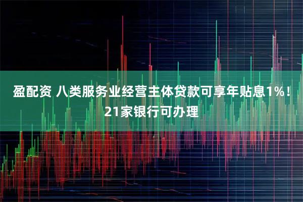 盈配资 八类服务业经营主体贷款可享年贴息1%！21家银行可办理