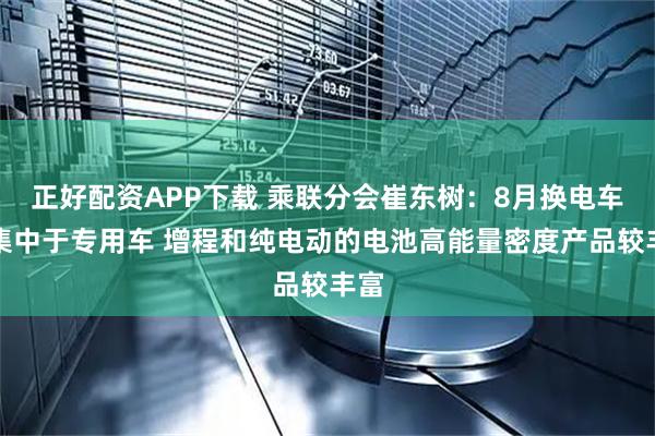 正好配资APP下载 乘联分会崔东树：8月换电车型集中于专用车 增程和纯电动的电池高能量密度产品较丰富