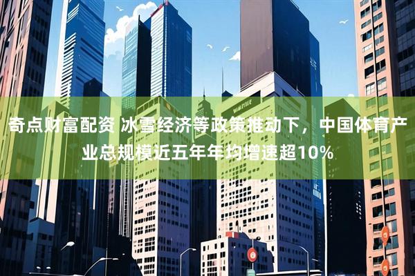 奇点财富配资 冰雪经济等政策推动下，中国体育产业总规模近五年年均增速超10%