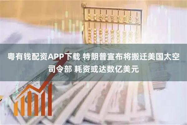 粤有钱配资APP下载 特朗普宣布将搬迁美国太空司令部 耗资或达数亿美元