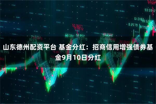 山东德州配资平台 基金分红：招商信用增强债券基金9月10日分红