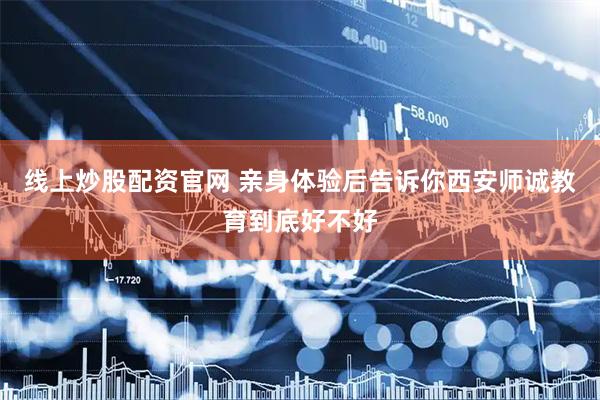 线上炒股配资官网 亲身体验后告诉你西安师诚教育到底好不好